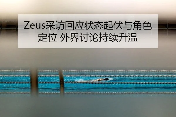 Zeus采访回应状态起伏与角色定位 外界讨论持续升温