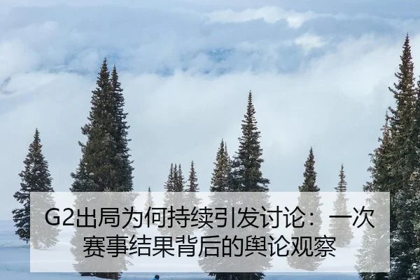 G2出局为何持续引发讨论：一次赛事结果背后的舆论观察