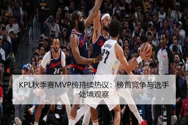KPL秋季赛MVP榜持续热议：榜首竞争与选手处境观察